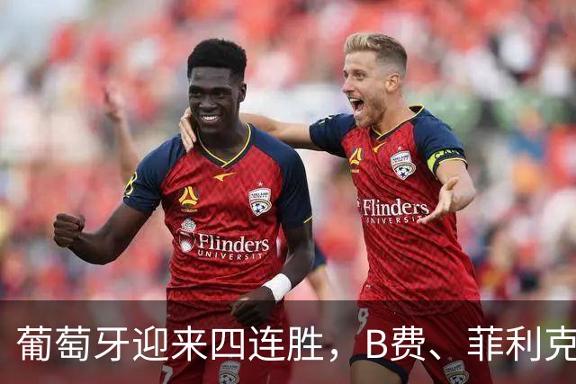 葡萄牙迎来四连胜，B费、菲利克斯和拉莫斯在社媒热烈庆祝
